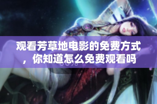 观看芳草地电影的免费方式，你知道怎么免费观看吗