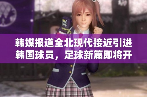 韩媒报道全北现代接近引进韩国球员，足球新篇即将开启