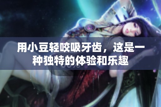 用小豆轻咬吸牙齿，这是一种独特的体验和乐趣