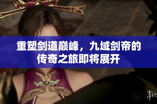 重塑剑道巅峰，九域剑帝的传奇之旅即将展开