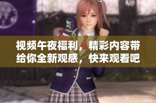 视频午夜福利，精彩内容带给你全新观感，快来观看吧！