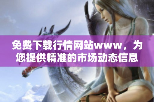 免费下载行情网站www，为您提供精准的市场动态信息与服务。