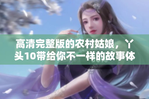 高清完整版的农村姑娘，丫头10带给你不一样的故事体验
