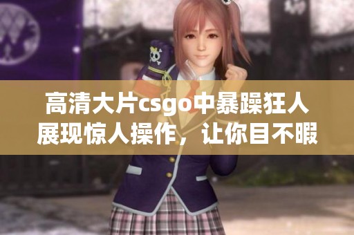 高清大片csgo中暴躁狂人展现惊人操作，让你目不暇接的游戏体验
