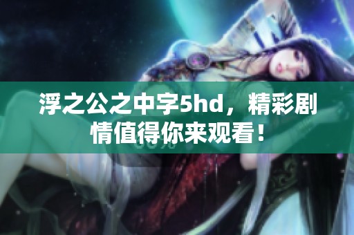 浮之公之中字5hd，精彩剧情值得你来观看！
