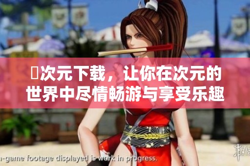 囧次元下载，让你在次元的世界中尽情畅游与享受乐趣