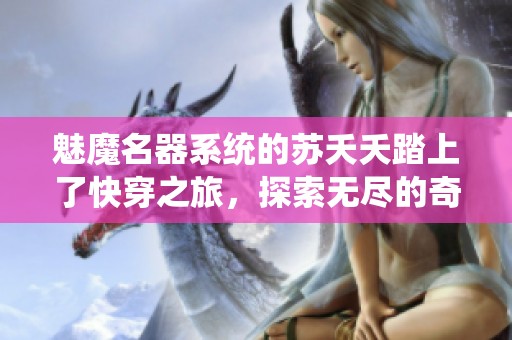 魅魔名器系统的苏夭夭踏上了快穿之旅，探索无尽的奇幻世界