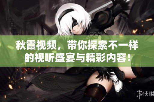 秋霞视频，带你探索不一样的视听盛宴与精彩内容！