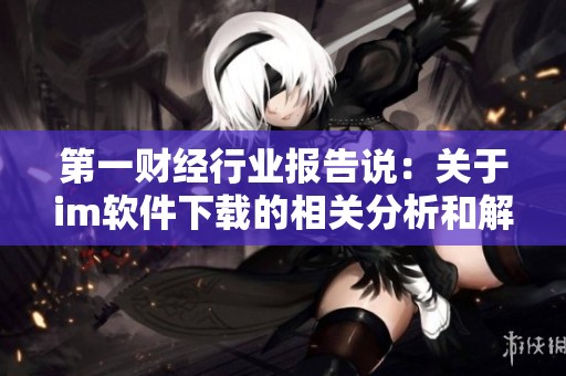 第一财经行业报告说：关于im软件下载的相关分析和解读