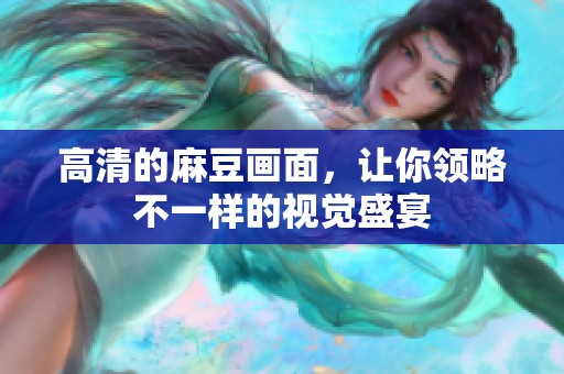 高清的麻豆画面，让你领略不一样的视觉盛宴