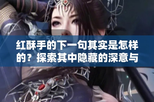 红酥手的下一句其实是怎样的？探索其中隐藏的深意与情感