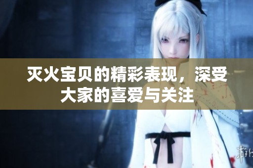 灭火宝贝的精彩表现，深受大家的喜爱与关注