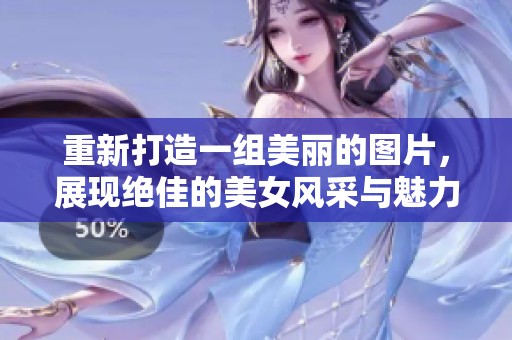 重新打造一组美丽的图片，展现绝佳的美女风采与魅力