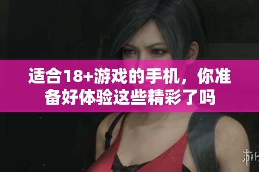 适合18+游戏的手机，你准备好体验这些精彩了吗