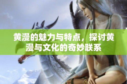 黄漫的魅力与特点，探讨黄漫与文化的奇妙联系