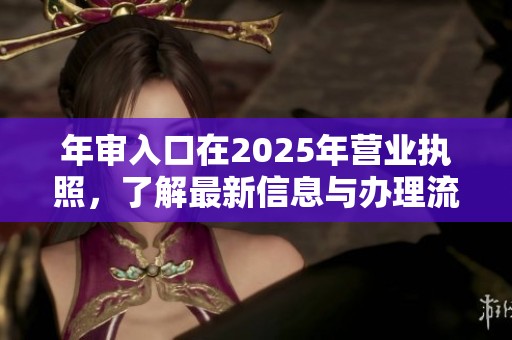 年审入口在2025年营业执照，了解最新信息与办理流程请点击这里
