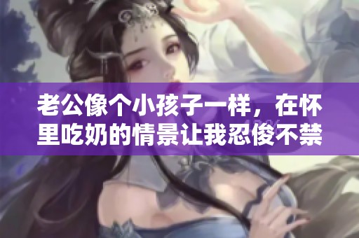 老公像个小孩子一样，在怀里吃奶的情景让我忍俊不禁