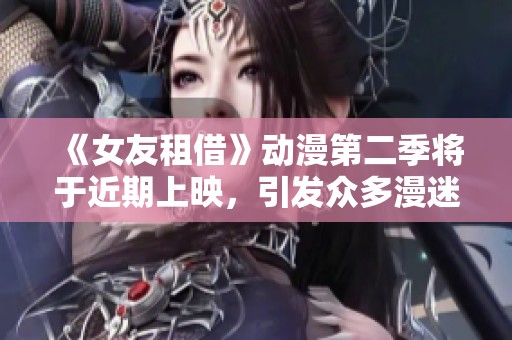 《女友租借》动漫第二季将于近期上映，引发众多漫迷热切期待