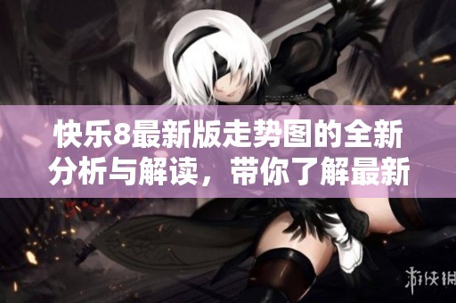 快乐8最新版走势图的全新分析与解读，带你了解最新动态与趋势