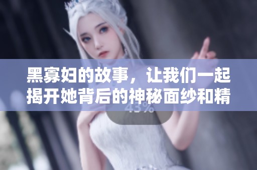 黑寡妇的故事，让我们一起揭开她背后的神秘面纱和精彩时刻。