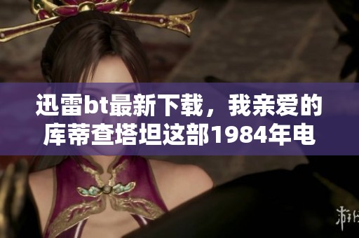 迅雷bt最新下载，我亲爱的库蒂查塔坦这部1984年电影的精彩回顾