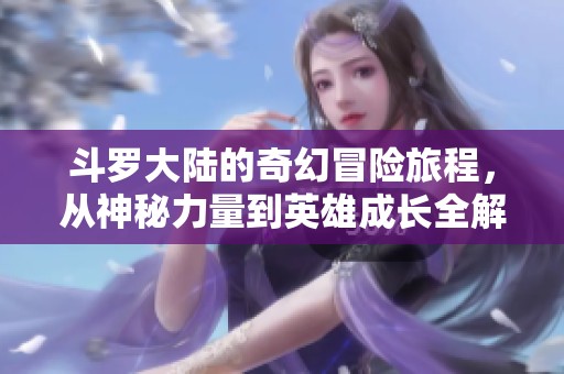 斗罗大陆的奇幻冒险旅程，从神秘力量到英雄成长全解析