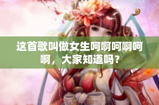 这首歌叫做女生呵啊呵啊呵啊，大家知道吗？