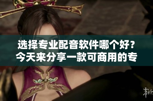选择专业配音软件哪个好？今天来分享一款可商用的专业配音软件！