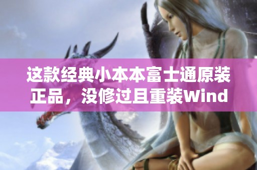 这款经典小本本富士通原装正品，没修过且重装Windows 7系统真是太赞了