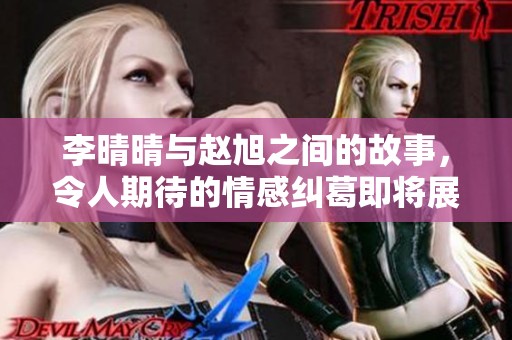 李晴晴与赵旭之间的故事，令人期待的情感纠葛即将展开
