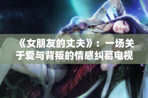 《女朋友的丈夫》：一场关于爱与背叛的情感纠葛电视剧