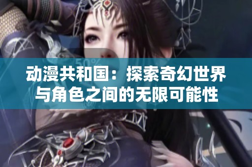 动漫共和国：探索奇幻世界与角色之间的无限可能性