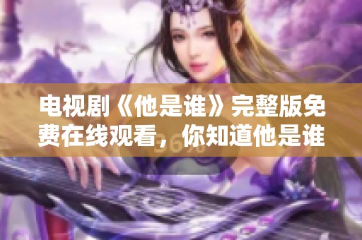 电视剧《他是谁》完整版免费在线观看，你知道他是谁吗