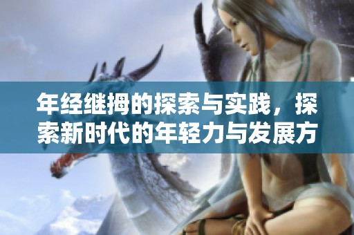 年经继拇的探索与实践，探索新时代的年轻力与发展方向