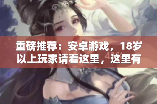 重磅推荐：安卓游戏，18岁以上玩家请看这里，这里有你不能错过的精彩！