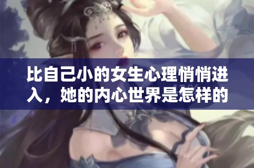 比自己小的女生心理悄悄进入，她的内心世界是怎样的呢