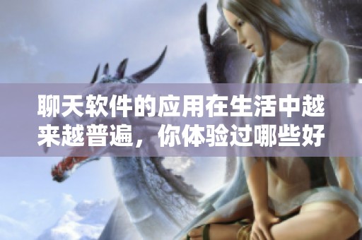 聊天软件的应用在生活中越来越普遍，你体验过哪些好用的聊天软件呢