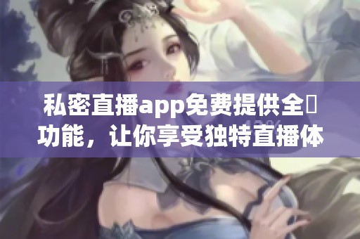 私密直播app免费提供全婐功能，让你享受独特直播体验