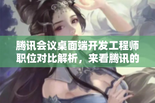 腾讯会议桌面端开发工程师职位对比解析，来看腾讯的工作体验如何吧