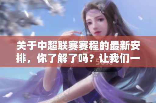 关于中超联赛赛程的最新安排，你了解了吗？让我们一起来看看吧！