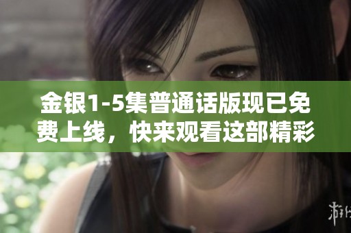 金银1-5集普通话版现已免费上线，快来观看这部精彩影片吧