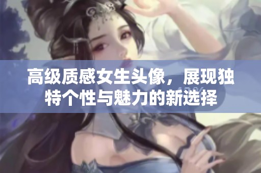 高级质感女生头像，展现独特个性与魅力的新选择