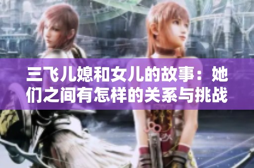 三飞儿媳和女儿的故事：她们之间有怎样的关系与挑战？
