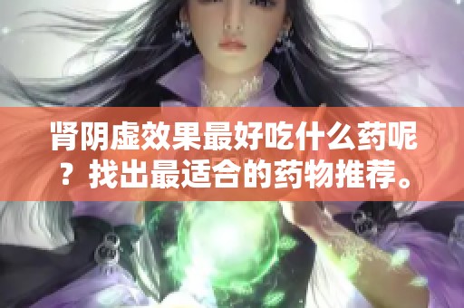肾阴虚效果最好吃什么药呢？找出最适合的药物推荐。