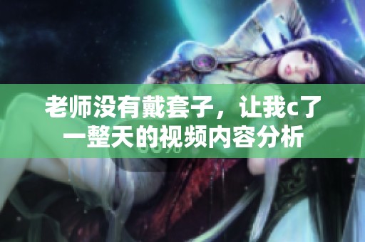 老师没有戴套子，让我c了一整天的视频内容分析