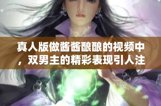 真人版做酱酱酿酿的视频中，双男主的精彩表现引人注目