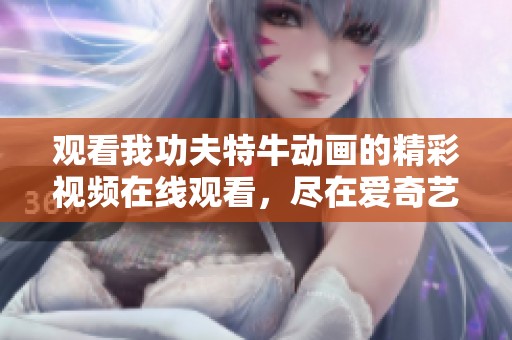 观看我功夫特牛动画的精彩视频在线观看，尽在爱奇艺搜索平台中