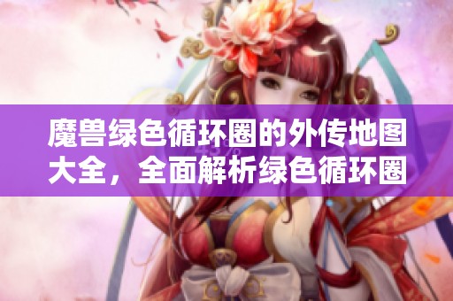 魔兽绿色循环圈的外传地图大全，全面解析绿色循环圈玩法与攻略