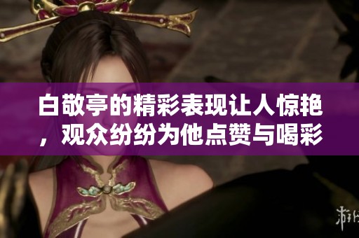 白敬亭的精彩表现让人惊艳，观众纷纷为他点赞与喝彩