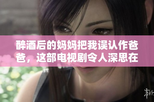 醉酒后的妈妈把我误认作爸爸，这部电视剧令人深思在亲情中的角色错位